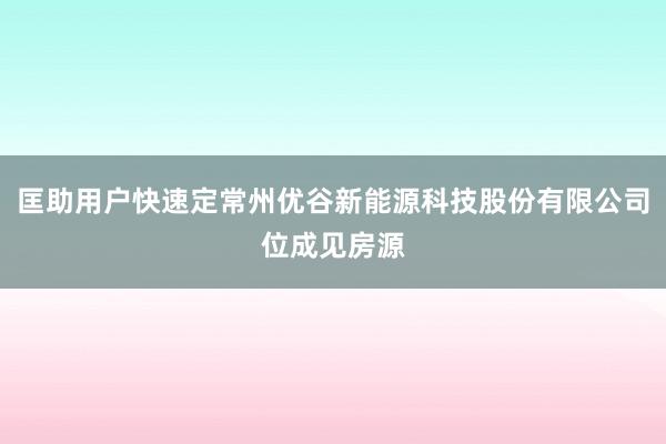 匡助用户快速定常州优谷新能源科技股份有限公司位成见房源