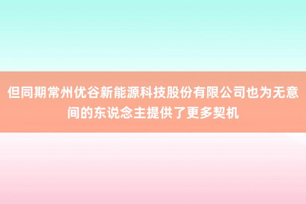 但同期常州优谷新能源科技股份有限公司也为无意间的东说念主提供了更多契机