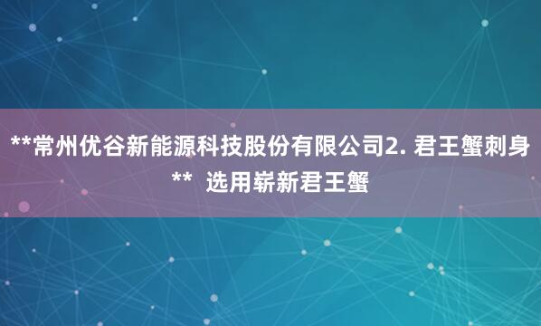 **常州优谷新能源科技股份有限公司2. 君王蟹刺身**  选用崭新君王蟹